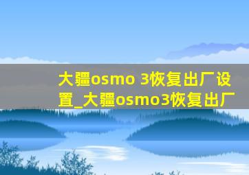 大疆osmo 3恢复出厂设置_大疆osmo3恢复出厂